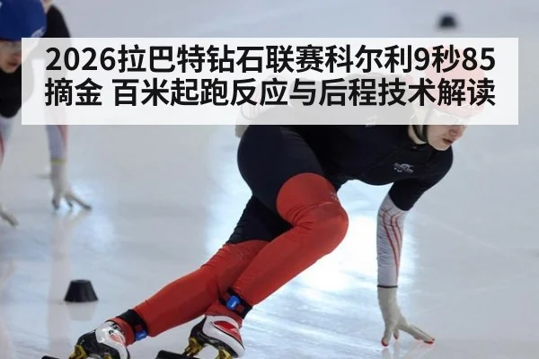 2026拉巴特钻石联赛科尔利9秒85摘金 百米起跑反应与后程技术解读