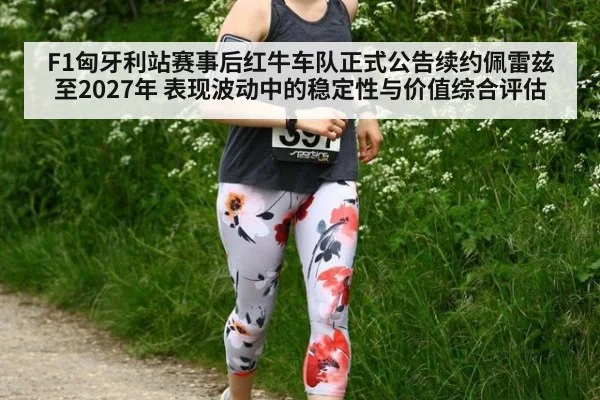 F1匈牙利站赛事后红牛车队正式公告续约佩雷兹至2027年 表现波动中的稳定性与价值综合评估
