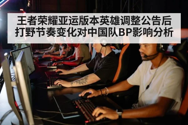 王者荣耀亚运版本英雄调整公告后打野节奏变化对中国队BP影响分析