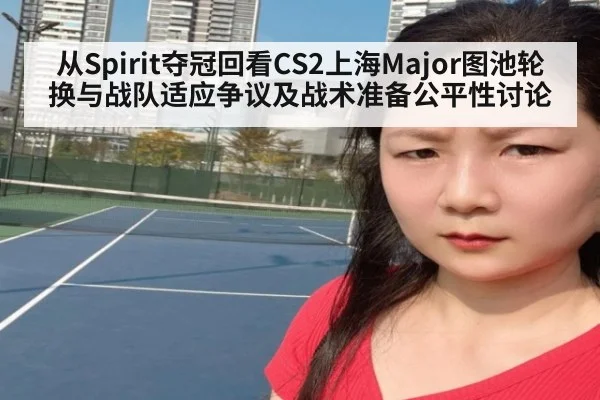 从Spirit夺冠回看CS2上海Major图池轮换与战队适应争议及战术准备公平性讨论