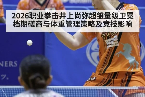 2026职业拳击井上尚弥超雏量级卫冕档期磋商与体重管理策略及竞技影响